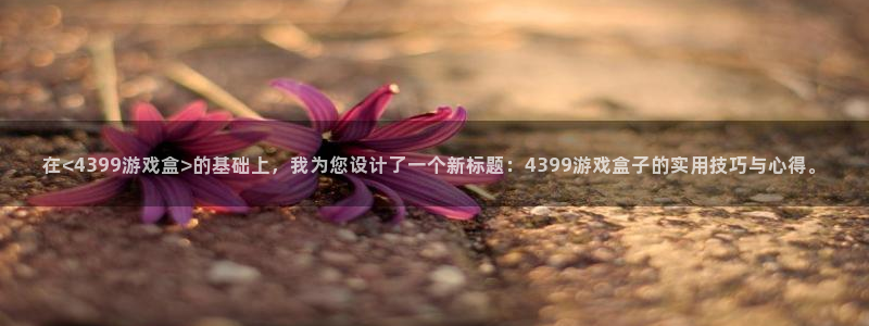 沐鸣2官方登录：在<4399游戏盒>的基础上，我为您设计了一