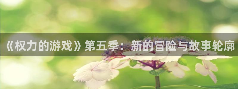 沐鸣2注册首页：《权力的游戏》第五季：新的冒险与故事轮廓