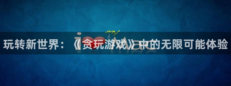 沐鸣2注册登录服务中心：玩转新世界：《贪玩游戏》中的无限可能