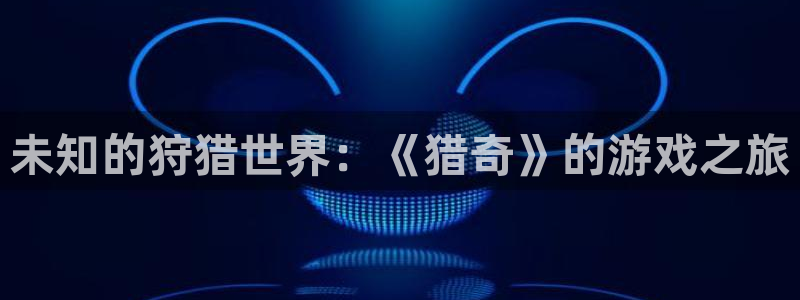 沐鸣2官方官网.最新版本是什么了.中国：未知的狩猎世界：《猎